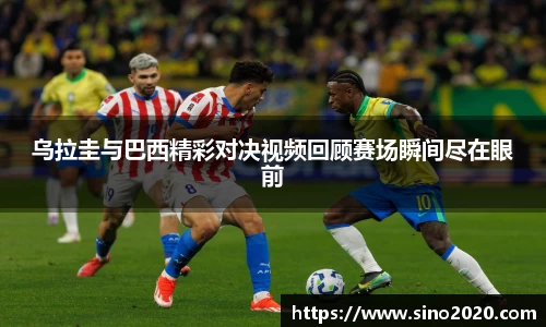 乌拉圭与巴西精彩对决视频回顾赛场瞬间尽在眼前