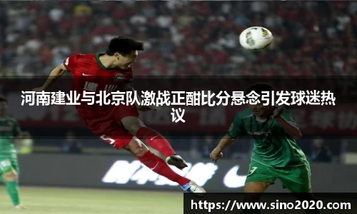河南建业与北京队激战正酣比分悬念引发球迷热议